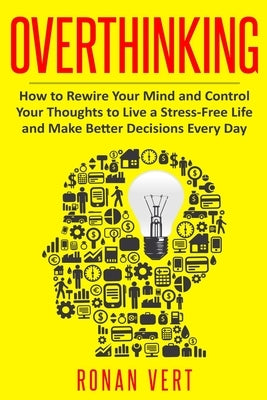 Overthinking: How to Rewire your Mind and Control your Thoughts to Live a Stress-Free Life and Make Better Decisions Every Day by Vert, Ronan