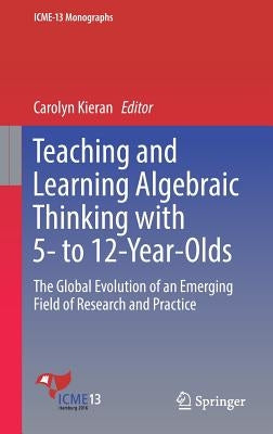 Teaching and Learning Algebraic Thinking with 5- To 12-Year-Olds: The Global Evolution of an Emerging Field of Research and Practice by Kieran, Carolyn