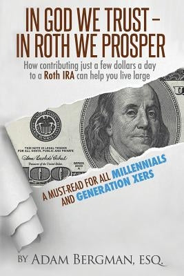 In God We Trust - In Roth We Prosper: How Contributing Just a Few Dollars a Day to a Roth IRA Can Help You Live Large. A Must-Read for all Millennials by Bergman, Esq Adam