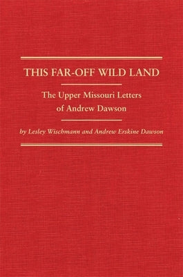 This Far-Off Wild Land: The Upper Missouri Letters of Andrew Dawson by Wischmann, Lesley