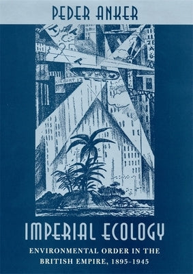 Imperial Ecology: Environmental Order in the British Empire, 1895-1945 by Anker, Peder