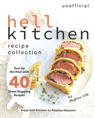 Unofficial Hell Kitchen Recipe Collection: Turn Up the Heat with 40 Show-Stopping Recipes - From Hell Kitchen to Kitchen Heaven! by Gilb, Meghan