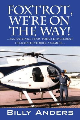 Foxtrot, We're on the Way! ... San Antonio, Texas, Police Department Helicopter Stories, a Memoir... by Anders, Billy