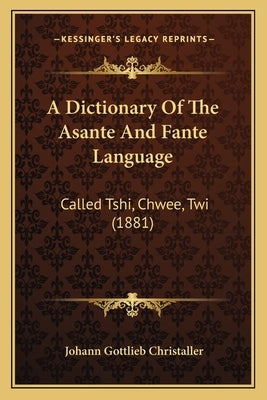 A Dictionary Of The Asante And Fante Language: Called Tshi, Chwee, Twi (1881) by Christaller, Johann Gottlieb