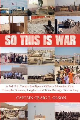 So This Is War: A 3rd U.S. Cavalry Intelligence Officer's Memoirs of the Triumphs, Sorrows, Laughter, and Tears During a Year in Iraq by Olson, Captain Craig T.
