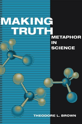 Making Truth: Metaphor in Science by Brown, Theodore L.