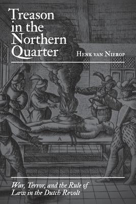 Treason in the Northern Quarter: War, Terror, and the Rule of Law in the Dutch Revolt by Nierop, Henk Van