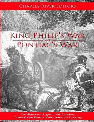King Philip's War and Pontiac's War: The History and Legacy of the American Colonies' Most Famous Native American Uprisings by Charles River Editors