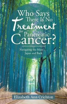 Who Says There Is No Treatment for Pancreatic Cancer?: Navigating the Maze . . . Japan and Back by Crichton, Elizabeth Ann