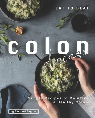 Eat to Beat Colon Disease: Simple Recipes to Maintain a Healthy Colon by Rayner, Rachael