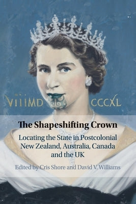 The Shapeshifting Crown: Locating the State in Postcolonial New Zealand, Australia, Canada and the UK by Shore, Cris