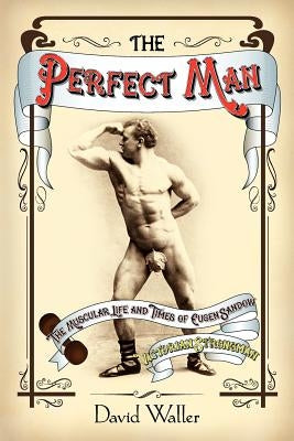The Perfect Man: The Muscular Life and Times of Eugen Sandow, Victorian Strongman by Waller, David