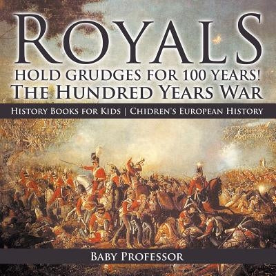 Royals Hold Grudges for 100 Years! The Hundred Years War - History Books for Kids Chidren's European History by Baby Professor