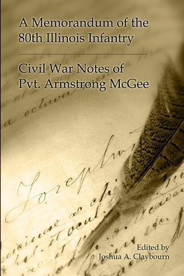 A Memorandum of the 80th Illinois Infantry: Civil War Notes of Pvt. Armgstrong McGee by Claybourn, Joshua a.