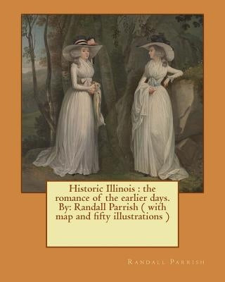 Historic Illinois: the romance of the earlier days. By: Randall Parrish ( with map and fifty illustrations ) by Parrish, Randall