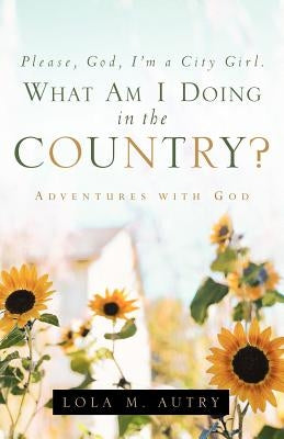 Please, God, I'm A City Girl. What Am I Doing In The Country? by Autry, Lola M.