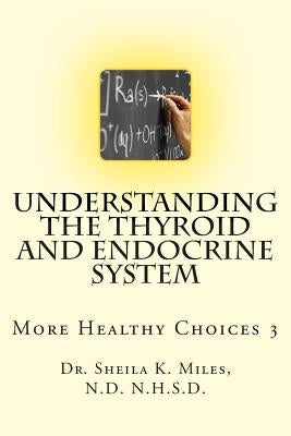 Understanding the Thyroid and Endocrine System: More Healthy Choices 3 by Miles N. D., Sheila K.