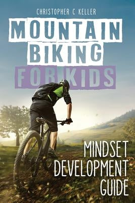 Mountain Biking for Kids: Mindset Development Guide by Keller, Christopher C.