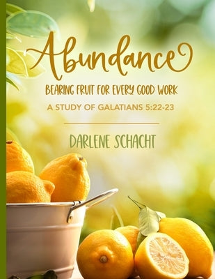 Abundance: Bearing Fruit for Every Good Work: A Study of Galatians 5:22-23 by Schacht, Darlene