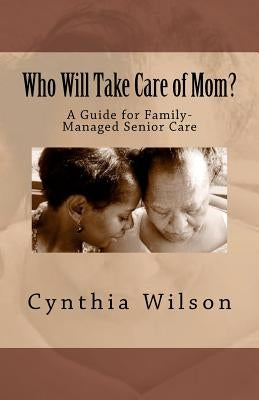 Who Will Take Care of Mom?: A Guide for Family-Managed Senior Care by Wilson, Cynthia