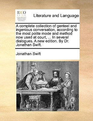 A Complete Collection of Genteel and Ingenious Conversation, According to the Most Polite Mode and Method Now Used at Court, ... in Several Dialogues. by Swift, Jonathan