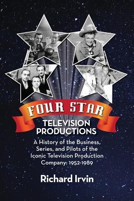 Four Star Television Productions: A History of the Business, Series, and Pilots of the Iconic Television Production Company: 1952-1989 by Irvin, Richard