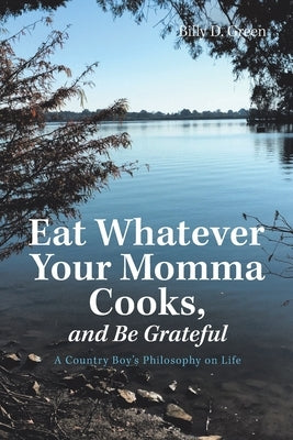 Eat Whatever Your Momma Cooks, and Be Grateful: A Country Boy's Philosophy on Life by Green, Billy D.
