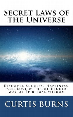 Secret Laws of the Universe: Success, Happiness, and Love Through the Higher Way of Spiritual Wisdom by Burns, Curtis
