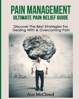 Pain Management: Ultimate Pain Relief Guide: Discover The Best Strategies For Dealing With & Overcoming Pain by McCloud, Ace