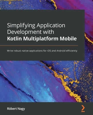 Simplifying Application Development with Kotlin Multiplatform Mobile: Write robust native applications for iOS and Android efficiently by Nagy, Róbert