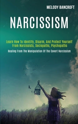 Narcissism: Learn How to Identify, Disarm, and Protect Yourself From Narcissists, Sociopaths, Psychopaths (Healing From the Manipu by Bancroft, Melody