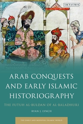 Arab Conquests and Early Islamic Historiography: The Futuh Al-Buldan of Al-Baladhuri by Lynch, Ryan J.
