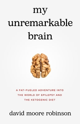 My Unremarkable Brain: A Fat-Fueled Adventure into the World of Epilepsy and the Ketogenic Diet by Robinson, David Moore