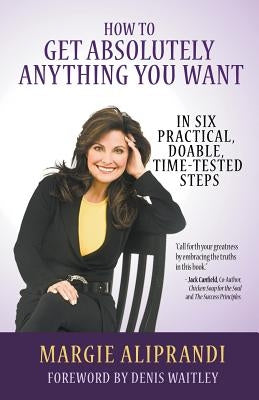 How to Get Absolutely Anything You Want: In Six Practical, Doable, Time-Tested Steps by Aliprandi, Margie