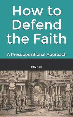 How to Defend the Faith: A Presuppositional Approach by Fraas, Riley