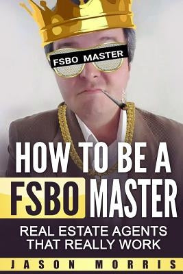 How to Be a Fsbo Master: Real Estate Agents That Really Work by Morris, Jason