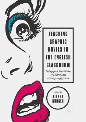 Teaching Graphic Novels in the English Classroom: Pedagogical Possibilities of Multimodal Literacy Engagement by Burger, Alissa