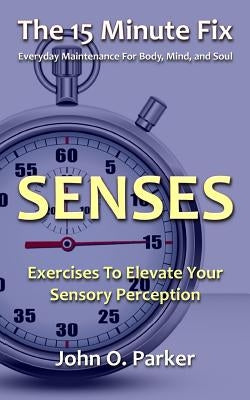 The 15 Minute Fix: SENSES: Exercises To Elevate Your Sensory Perception by Parker, John O.
