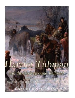 Harriet Tubman and the Underground Railroad: The History of the Abolitionist and Secret Network that Helped Slaves Escape the South by Charles River Editors