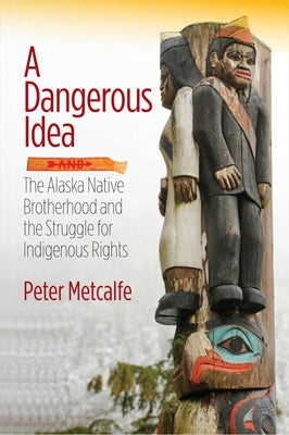 A Dangerous Idea: The Alaska Native Brotherhood and the Struggle for Indigenous Rights by Metcalfe, Peter