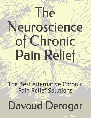 The Neuroscience of Chronic Pain Relief: The Best Alternative Chronic Pain Relief Solutions by Derogar, Davoud