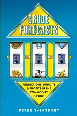 Crude Forecasts: Predictions, Pundits and Profits in the Commodity Casino by Sainsbury, Peter