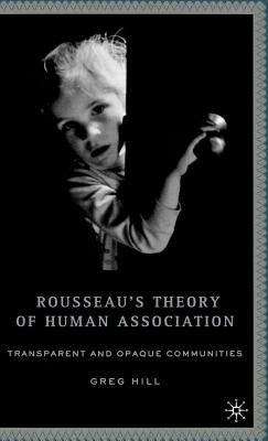 Rousseau's Theory of Human Association: Transparent and Opaque Communities by Hill, G.