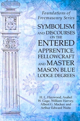Symbolism and Discourses on the Entered Apprentice, Fellowcraft and Master Mason Blue Lodge Degrees: Foundations of Freemasonry Series by Harvey, William
