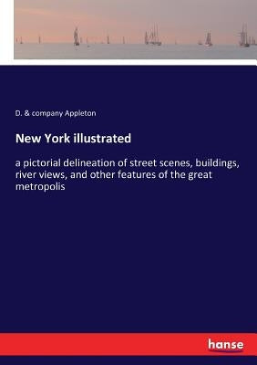 New York illustrated: a pictorial delineation of street scenes, buildings, river views, and other features of the great metropolis by Appleton, D. &. Company