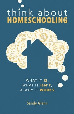 Think About Homeschooling: What It Is, What It Isn't, and Why It Works by Glenn, Sandy