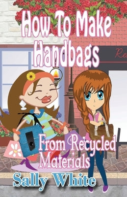 How To Make Handbags From Recycled Materials by White, Sally