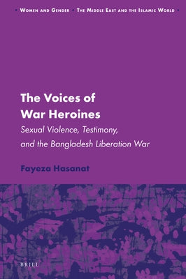 The Voices of War Heroines: Sexual Violence, Testimony, and the Bangladesh Liberation War by Hasanat, Fayeza