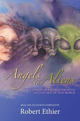 Angels to Aliens: True Stories of Encounters with Entities Not of This World by Ethier, Robert