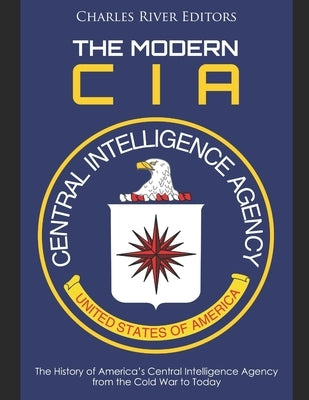 The Modern CIA: The History of America's Central Intelligence Agency from the Cold War to Today by Charles River Editors
